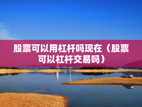 股票可以用杠杆吗现在（股票可以杠杆交易吗）