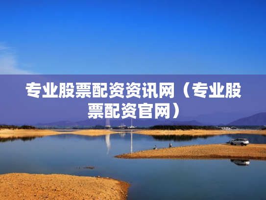 专业股票配资资讯网（专业股票配资官网）