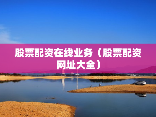 股票配资在线业务（股票配资网址大全）