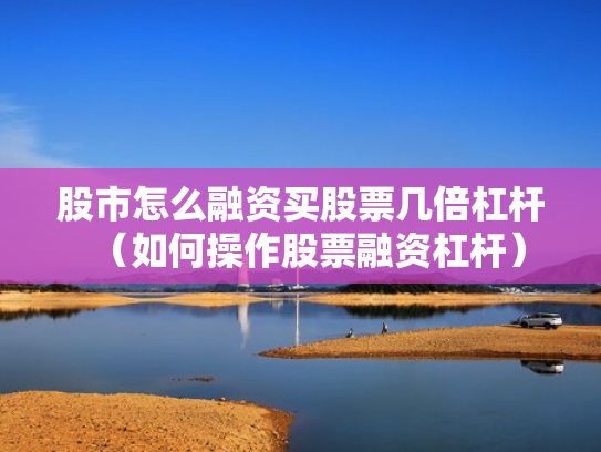 股市怎么融资买股票几倍杠杆（如何操作股票融资杠杆）
