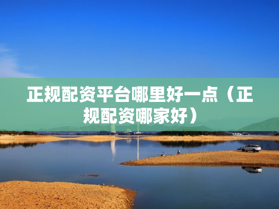 正规配资平台哪里好一点（正规配资哪家好）