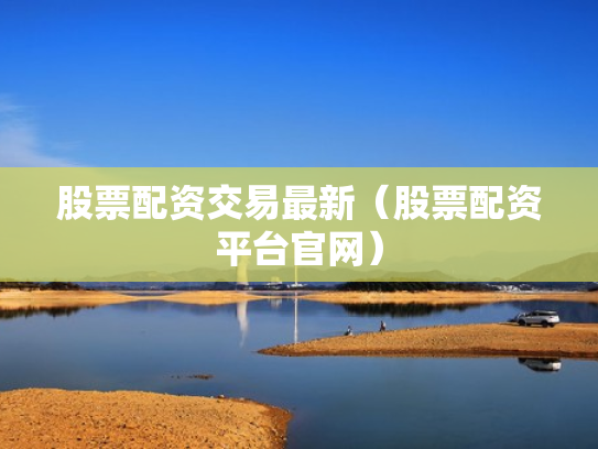 股票配资交易最新（股票配资平台官网）