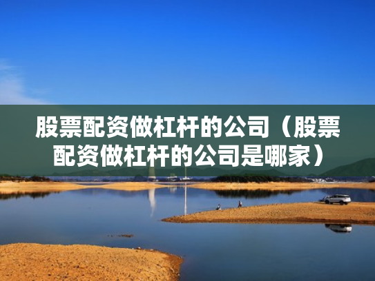 股票配资做杠杆的公司（股票配资做杠杆的公司是哪家）