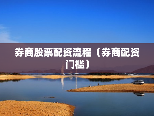 券商股票配资流程（券商配资门槛）