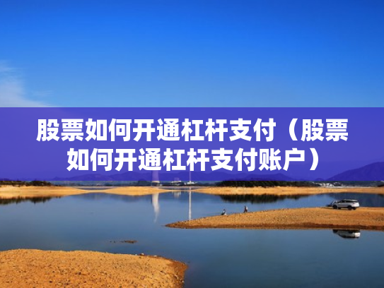 股票如何开通杠杆支付（股票如何开通杠杆支付账户）