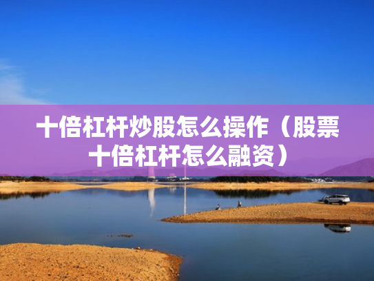 十倍杠杆炒股怎么操作（股票十倍杠杆怎么融资）