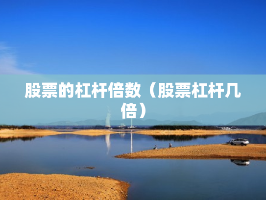 股票的杠杆倍数（股票杠杆几倍）
