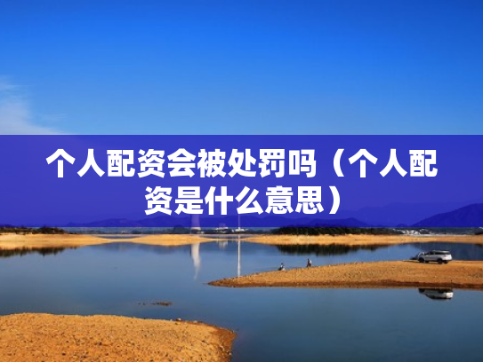 个人配资会被处罚吗（个人配资是什么意思）