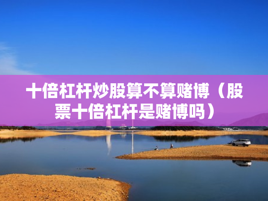 十倍杠杆炒股算不算赌博（股票十倍杠杆是赌博吗）