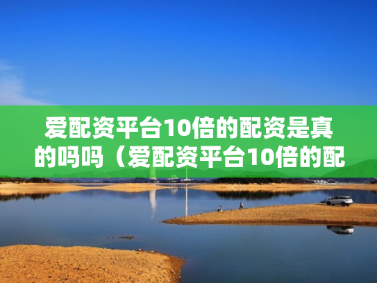 爱配资平台10倍的配资是真的吗吗（爱配资平台10倍的配资是真的吗吗安全吗）