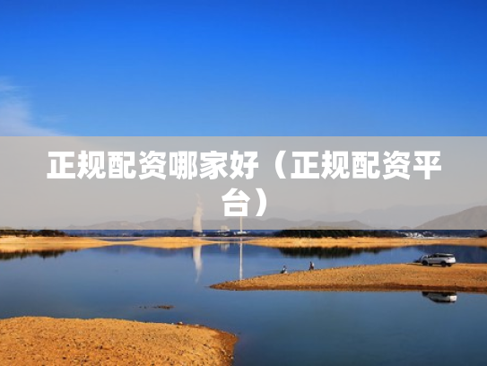 正规配资哪家好（正规配资平台）