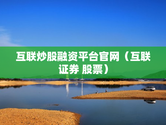 互联炒股融资平台官网（互联证券 股票）