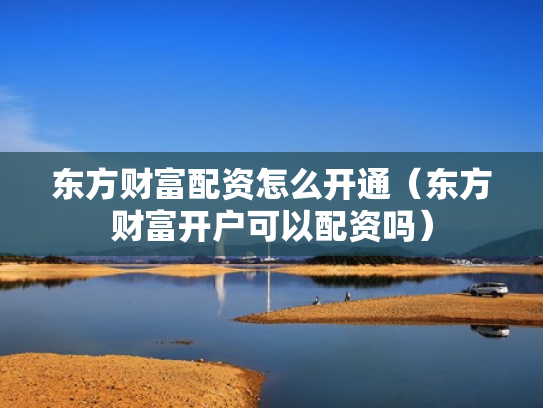 东方财富配资怎么开通（东方财富开户可以配资吗）