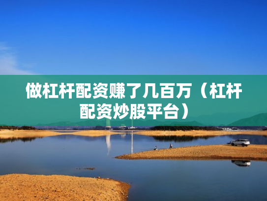 做杠杆配资赚了几百万（杠杆配资炒股平台）