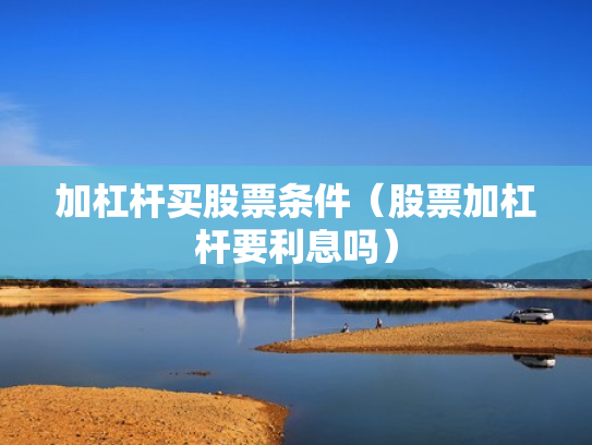 加杠杆买股票条件（股票加杠杆要利息吗）