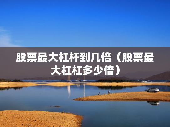 股票最大杠杆到几倍（股票最大杠杠多少倍）