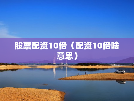 股票配资10倍（配资10倍啥意思）
