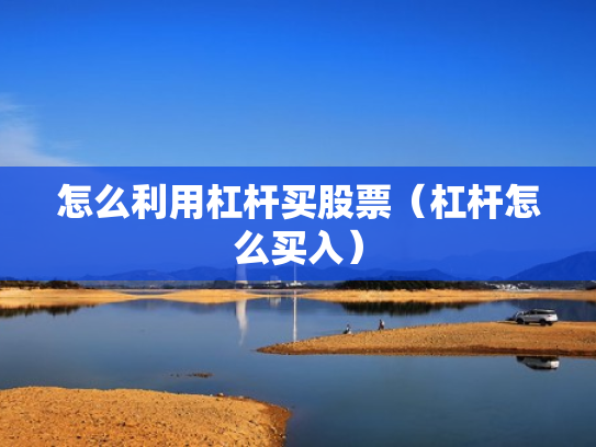 怎么利用杠杆买股票（杠杆怎么买入）