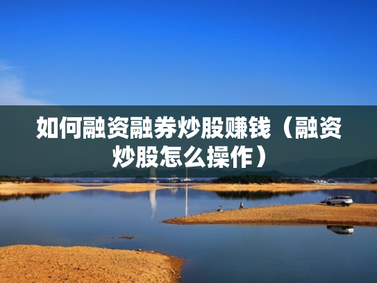 如何融资融券炒股赚钱（融资炒股怎么操作）