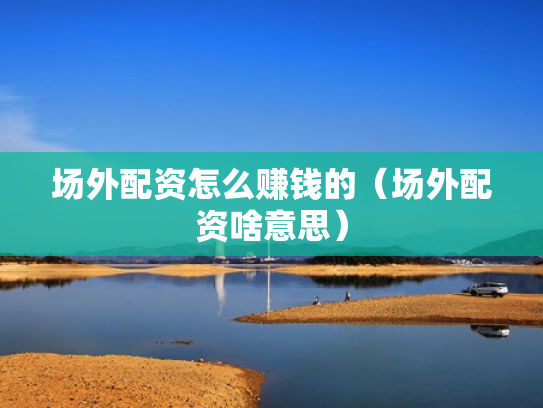 场外配资怎么赚钱的（场外配资啥意思）