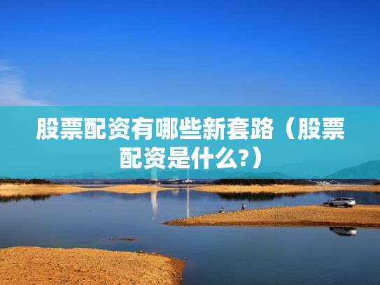 股票配资有哪些新套路（股票配资是什么?）