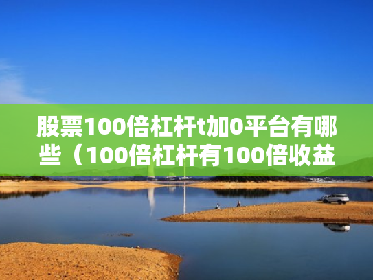 股票100倍杠杆t加0平台有哪些（100倍杠杆有100倍收益吗）
