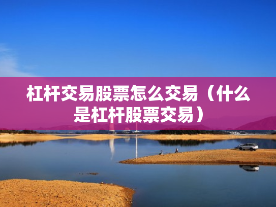 杠杆交易股票怎么交易（什么是杠杆股票交易）