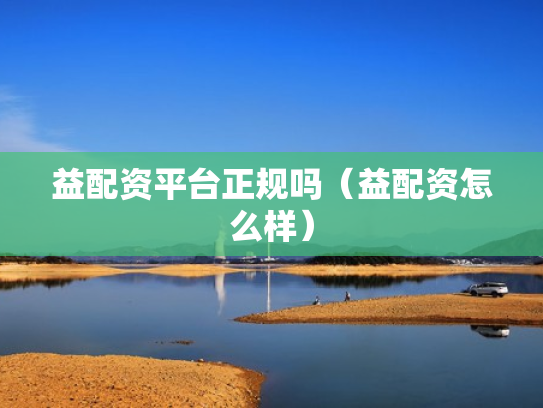 益配资平台正规吗（益配资怎么样）