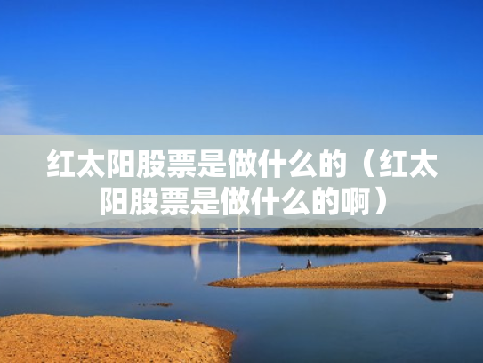 红太阳股票是做什么的（红太阳股票是做什么的啊）