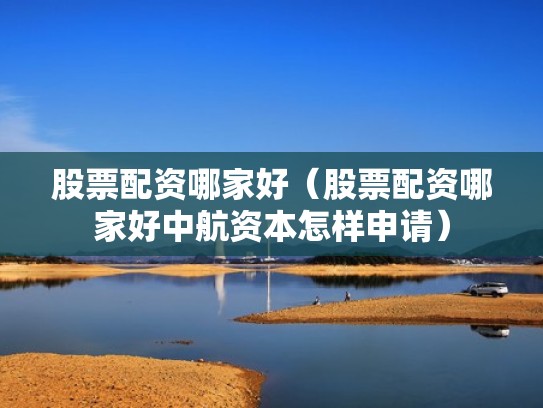 股票配资哪家好（股票配资哪家好中航资本怎样申请）