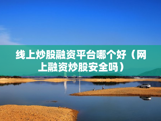 线上炒股融资平台哪个好（网上融资炒股安全吗）