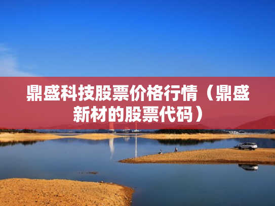 鼎盛科技股票价格行情（鼎盛新材的股票代码）