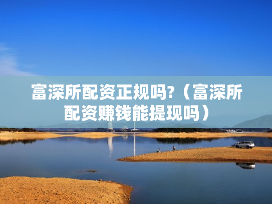 富深所配资正规吗?（富深所配资赚钱能提现吗）