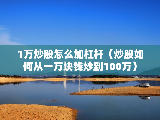 1万炒股怎么加杠杆（炒股如何从一万块钱炒到100万）