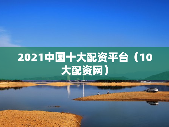 2021中国十大配资平台（10大配资网）