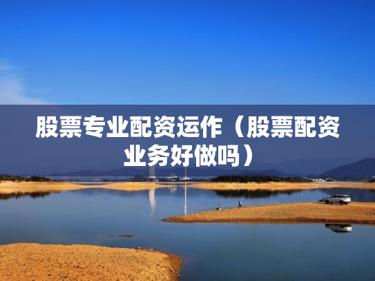 股票专业配资运作（股票配资业务好做吗）