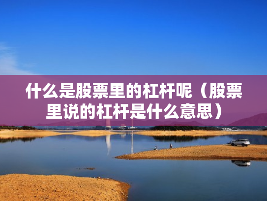 什么是股票里的杠杆呢（股票里说的杠杆是什么意思）