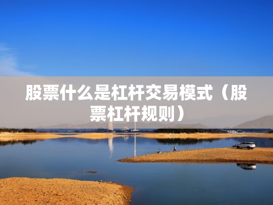 股票什么是杠杆交易模式（股票杠杆规则）
