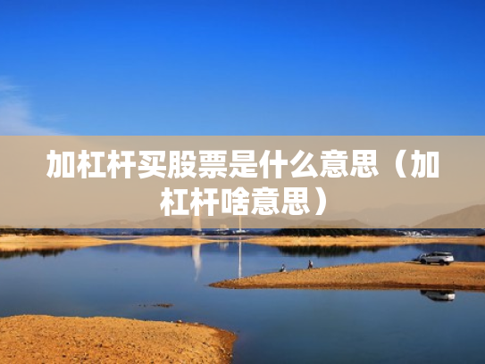 加杠杆买股票是什么意思（加杠杆啥意思）