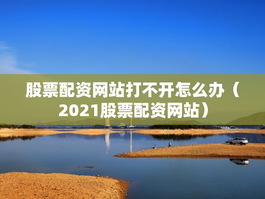 股票配资网站打不开怎么办（2021股票配资网站）