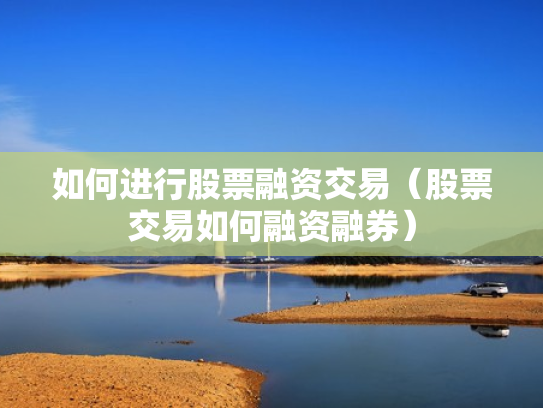 如何进行股票融资交易（股票交易如何融资融券）