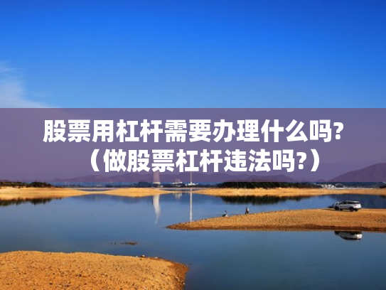 股票用杠杆需要办理什么吗?（做股票杠杆违法吗?）