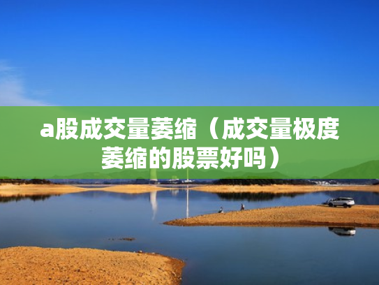 a股成交量萎缩（成交量极度萎缩的股票好吗）