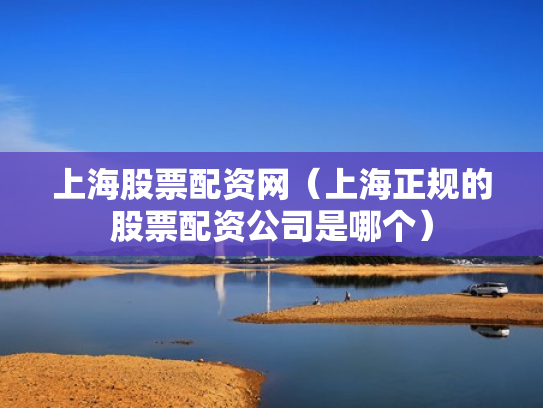 上海股票配资网（上海正规的股票配资公司是哪个）