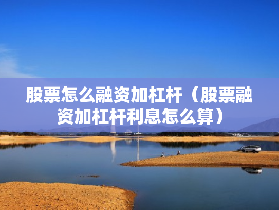 股票怎么融资加杠杆（股票融资加杠杆利息怎么算）