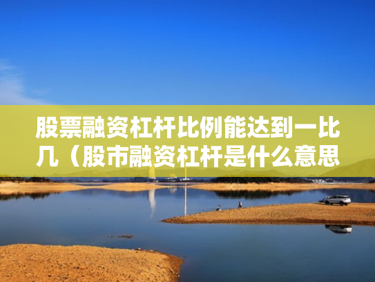 股票融资杠杆比例能达到一比几（股市融资杠杆是什么意思）