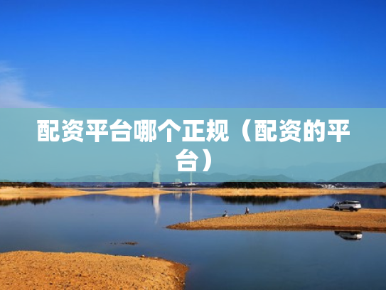 配资平台哪个正规（配资的平台）