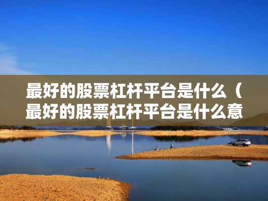最好的股票杠杆平台是什么（最好的股票杠杆平台是什么意思）