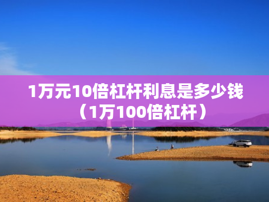 1万元10倍杠杆利息是多少钱（1万100倍杠杆）