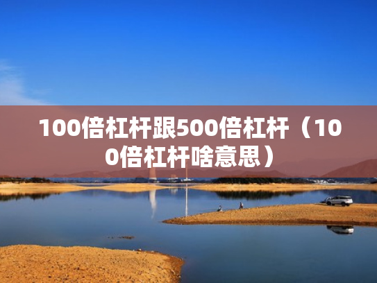100倍杠杆跟500倍杠杆（100倍杠杆啥意思）